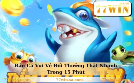Bắn Cá Vui Vẻ Đổi Thưởng Thật Nhanh Trong 15 Phút